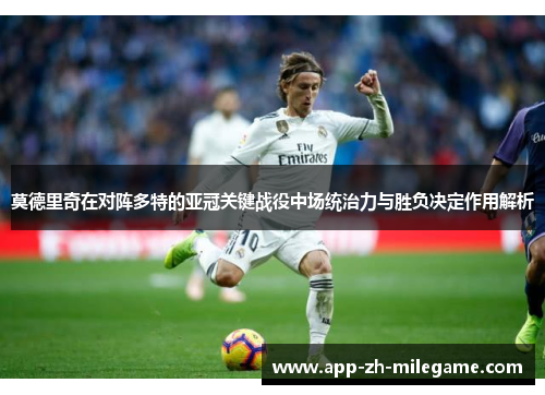 莫德里奇在对阵多特的亚冠关键战役中场统治力与胜负决定作用解析