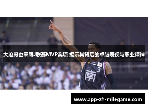 大迫勇也荣膺J联赛MVP奖项 揭示其背后的卓越表现与职业精神